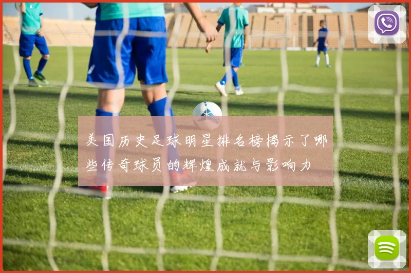 美国历史足球明星排名榜揭示了哪些传奇球员的辉煌成就与影响力