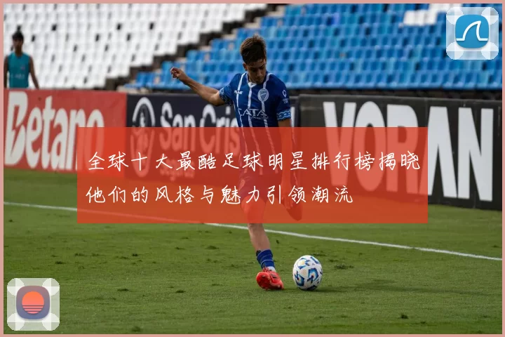 全球十大最酷足球明星排行榜揭晓他们的风格与魅力引领潮流