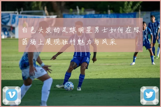 白色头发的足球明星男士如何在绿茵场上展现独特魅力与风采