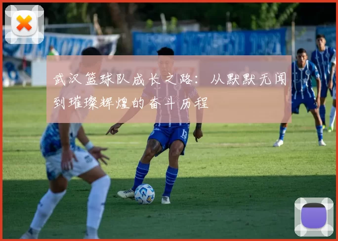 武汉篮球队成长之路：从默默无闻到璀璨辉煌的奋斗历程