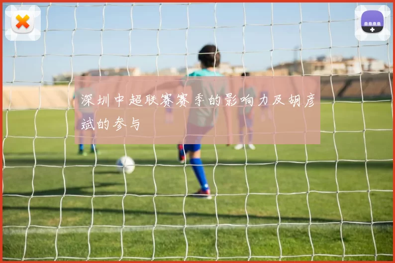 深圳中超联赛赛季的影响力及胡彦斌的参与