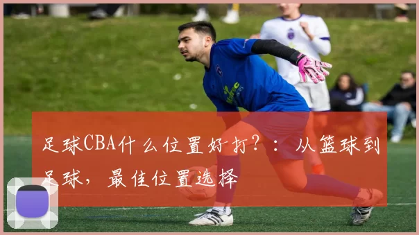 足球CBA什么位置好打？：从篮球到足球，最佳位置选择
