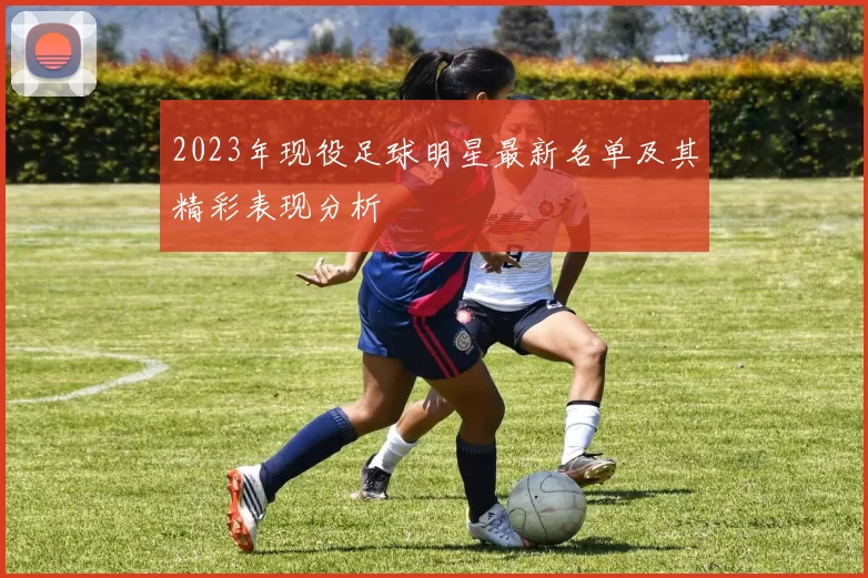 2023年现役足球明星最新名单及其精彩表现分析