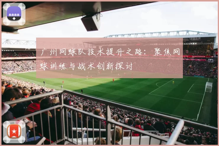 广州网球队技术提升之路：聚焦网球训练与战术创新探讨