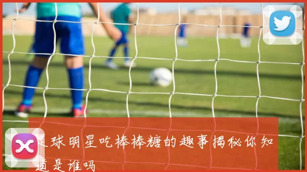 足球明星吃棒棒糖的趣事揭秘你知道是谁吗