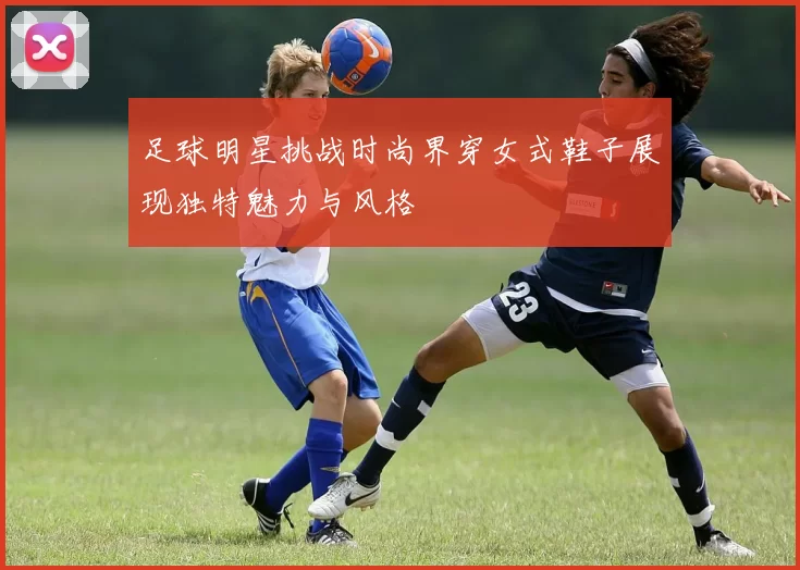 足球明星挑战时尚界穿女式鞋子展现独特魅力与风格