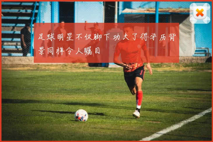 足球明星不仅脚下功夫了得学历背景同样令人瞩目
