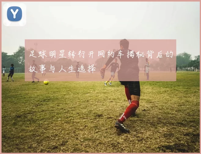 足球明星转行开网约车揭秘背后的故事与人生选择