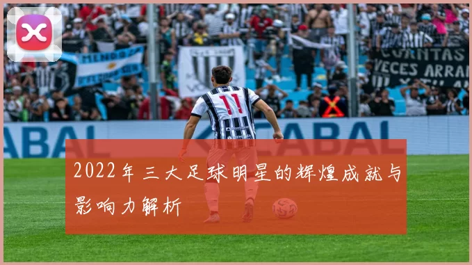 2022年三大足球明星的辉煌成就与影响力解析