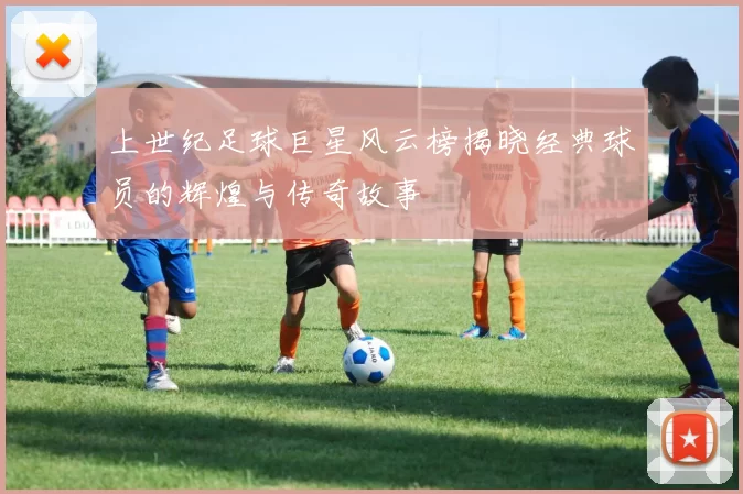上世纪足球巨星风云榜揭晓经典球员的辉煌与传奇故事