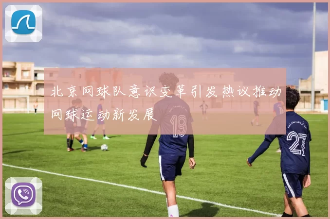 北京网球队意识变革引发热议推动网球运动新发展
