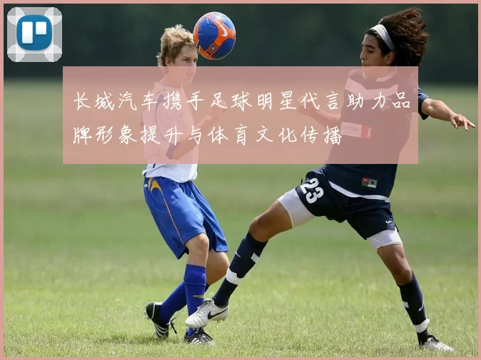 长城汽车携手足球明星代言助力品牌形象提升与体育文化传播