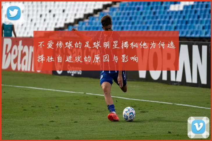 不爱传球的足球明星揭秘他为何选择独自进攻的原因与影响