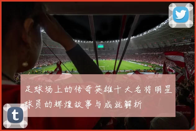 足球场上的传奇英雄十大名将明星球员的辉煌故事与成就解析