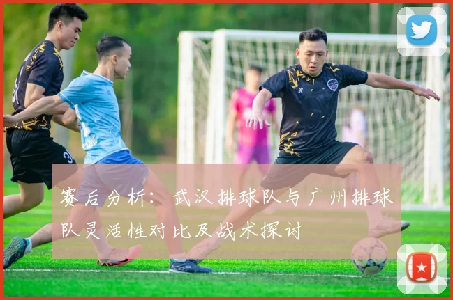 赛后分析：武汉排球队与广州排球队灵活性对比及战术探讨