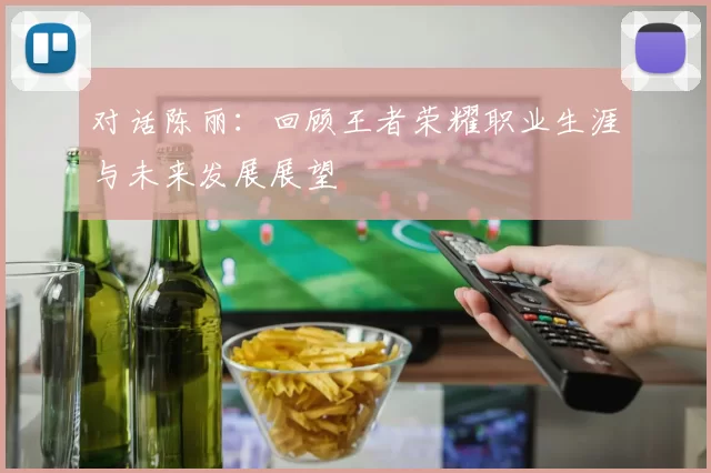 对话陈丽：回顾王者荣耀职业生涯与未来发展展望