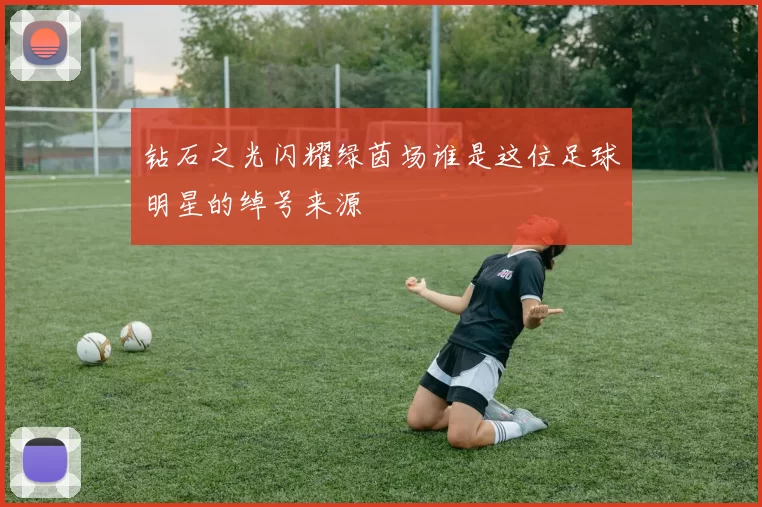 钻石之光闪耀绿茵场谁是这位足球明星的绰号来源