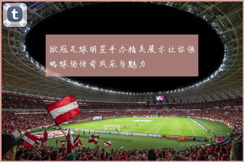 欧冠足球明星手办精美展示让你领略球场传奇风采与魅力