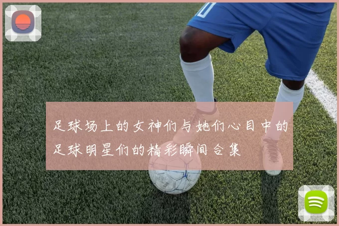 足球场上的女神们与她们心目中的足球明星们的精彩瞬间合集