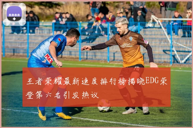 王者荣耀最新速度排行榜揭晓EDG荣登第六名引发热议
