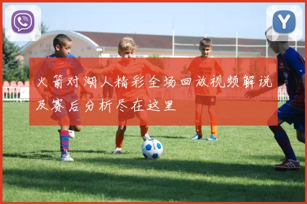 火箭对湖人精彩全场回放视频解说及赛后分析尽在这里