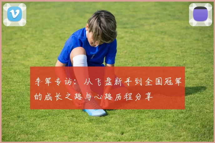 李军专访：从飞盘新手到全国冠军的成长之路与心路历程分享