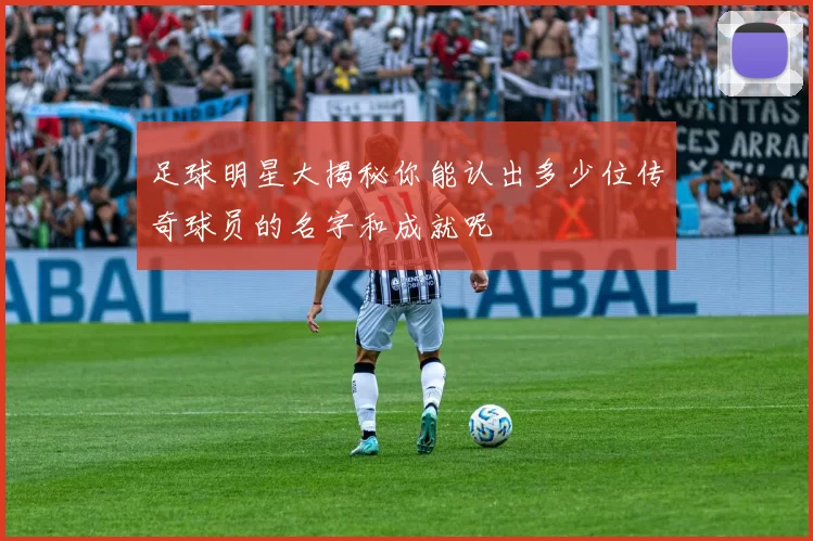 足球明星大揭秘你能认出多少位传奇球员的名字和成就呢