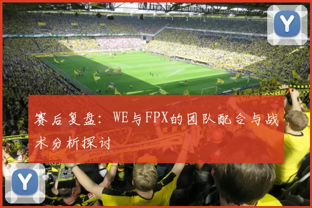 赛后复盘：WE与FPX的团队配合与战术分析探讨