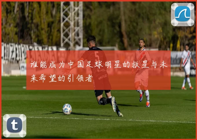 谁能成为中国足球明星的救星与未来希望的引领者