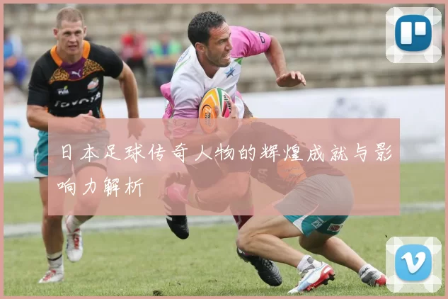 日本足球传奇人物的辉煌成就与影响力解析