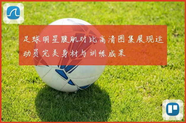 足球明星腹肌对比高清图集展现运动员完美身材与训练成果