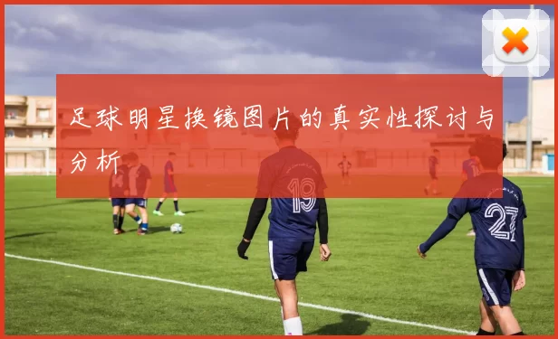 足球明星换镜图片的真实性探讨与分析