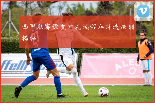 西甲联赛颁奖典礼流程和评选机制揭秘