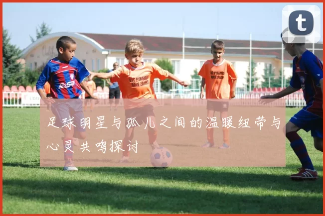 足球明星与孤儿之间的温暖纽带与心灵共鸣探讨