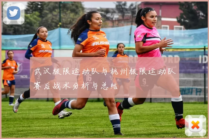 武汉极限运动队与杭州极限运动队赛后战术分析与总结