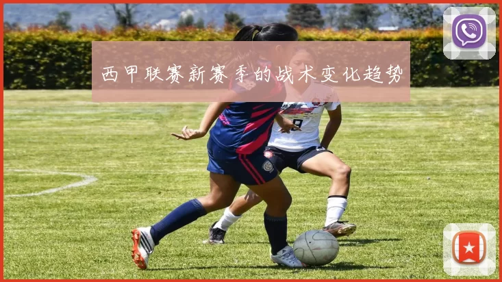 西甲联赛新赛季的战术变化趋势
