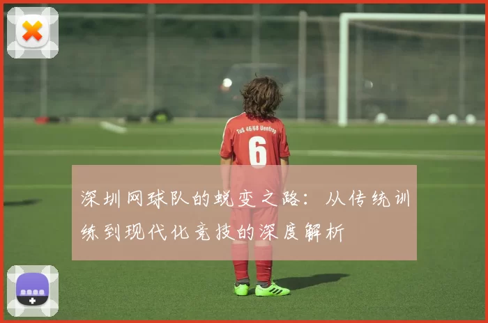 深圳网球队的蜕变之路：从传统训练到现代化竞技的深度解析