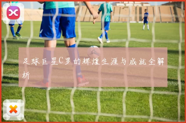 足球巨星C罗的辉煌生涯与成就全解析