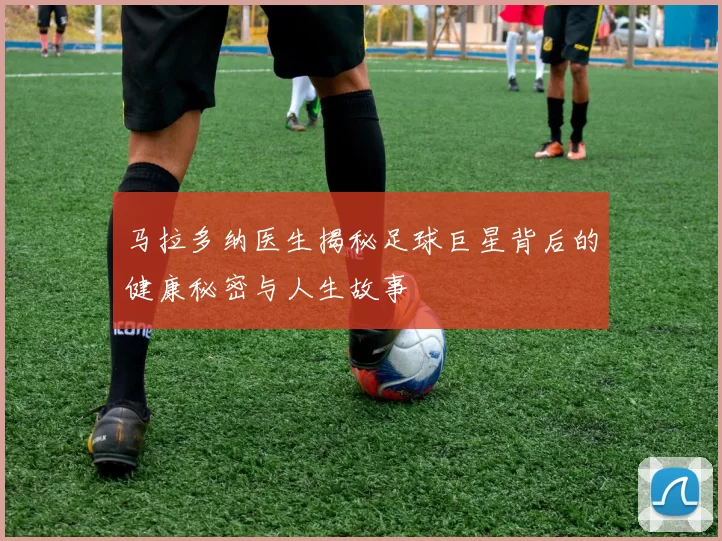 马拉多纳医生揭秘足球巨星背后的健康秘密与人生故事