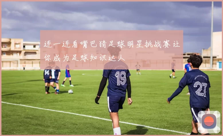 连一连看嘴巴猜足球明星挑战赛让你成为足球知识达人