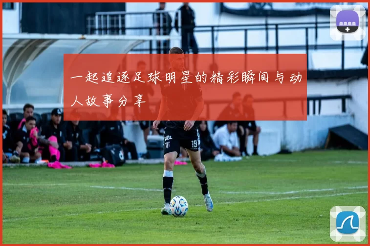 一起追逐足球明星的精彩瞬间与动人故事分享