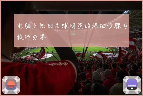 电脑上绘制足球明星的详细步骤与技巧分享