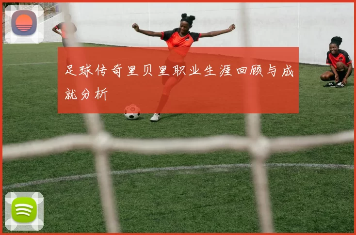 足球传奇里贝里职业生涯回顾与成就分析