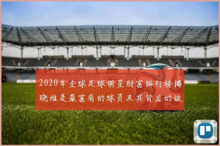 2020年全球足球明星财富排行榜揭晓谁是最富有的球员及其背后的故事