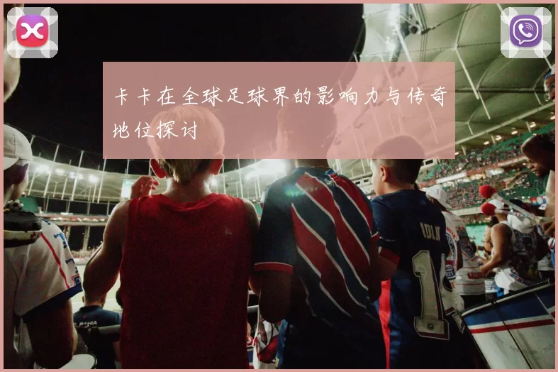 卡卡在全球足球界的影响力与传奇地位探讨