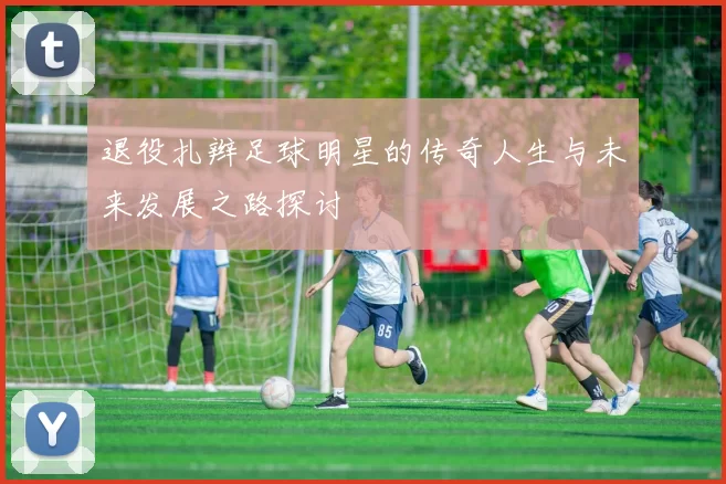 退役扎辫足球明星的传奇人生与未来发展之路探讨