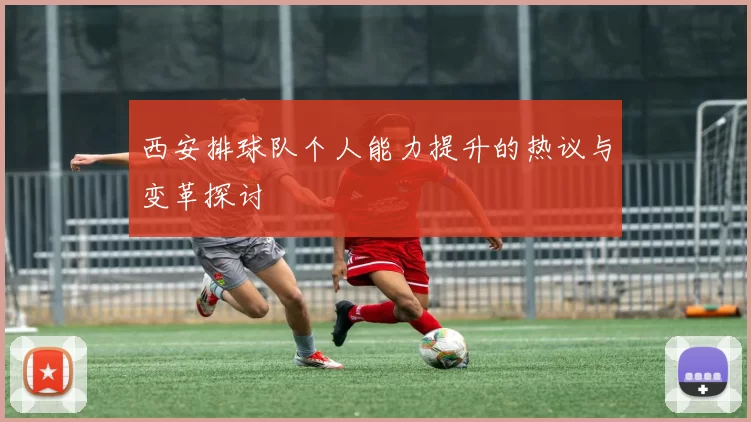 西安排球队个人能力提升的热议与变革探讨
