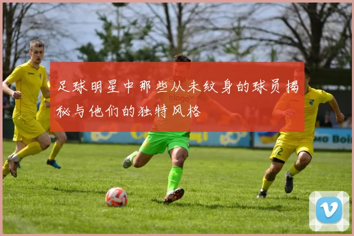 足球明星中那些从未纹身的球员揭秘与他们的独特风格