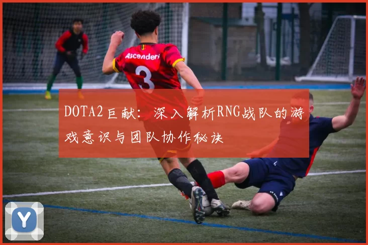 DOTA2巨献：深入解析RNG战队的游戏意识与团队协作秘诀