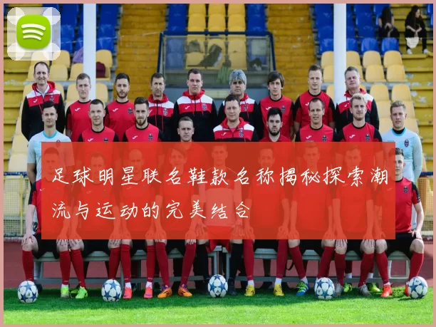 足球明星联名鞋款名称揭秘探索潮流与运动的完美结合